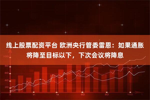 线上股票配资平台 欧洲央行管委雷恩：如果通胀将降至目标以下，下次会议将降息