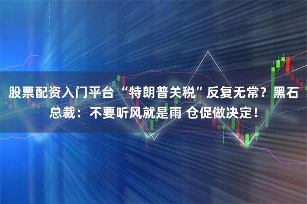 股票配资入门平台 “特朗普关税”反复无常？黑石总裁：不要听风就是雨 仓促做决定！