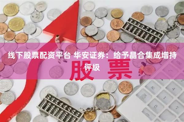 线下股票配资平台 华安证券：给予晶合集成增持评级