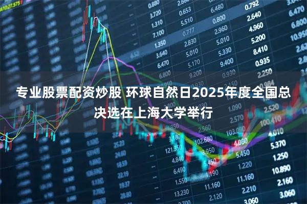 专业股票配资炒股 环球自然日2025年度全国总决选在上海大学举行