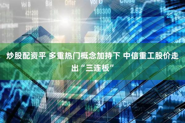 炒股配资平 多重热门概念加持下 中信重工股价走出“三连板”