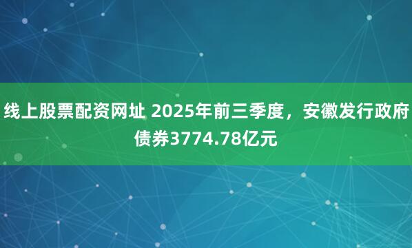 线上股票配资网址 2025年前三季度，安徽发行政府债券3774.78亿元