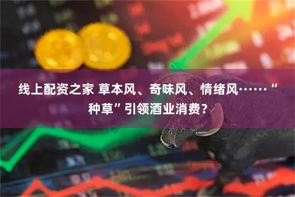 线上配资之家 草本风、奇味风、情绪风······“种草”引领酒业消费？