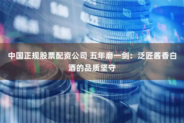 中国正规股票配资公司 五年磨一剑：泛匠酱香白酒的品质坚守