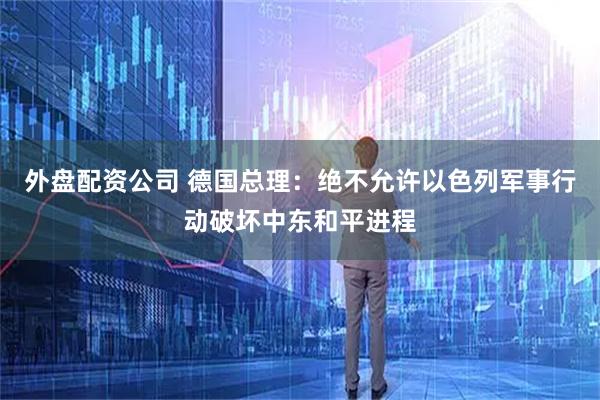 外盘配资公司 德国总理：绝不允许以色列军事行动破坏中东和平进程