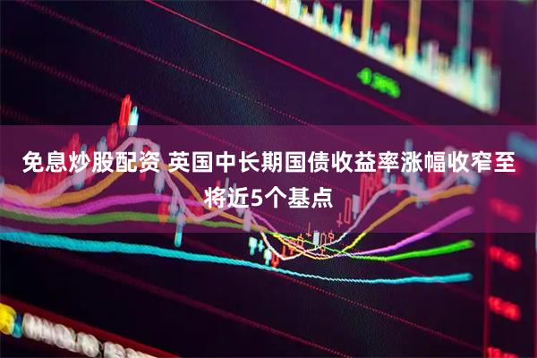 免息炒股配资 英国中长期国债收益率涨幅收窄至将近5个基点