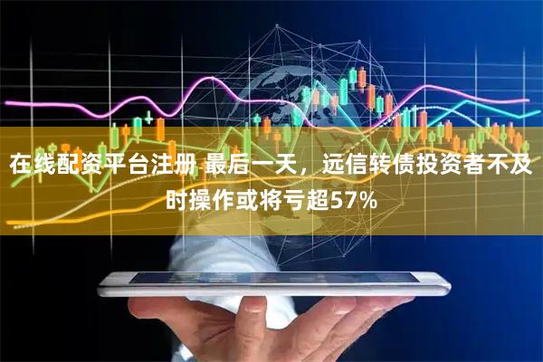 在线配资平台注册 最后一天，远信转债投资者不及时操作或将亏超57%