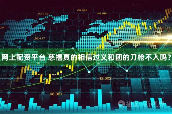 网上配资平台 慈禧真的相信过义和团的刀枪不入吗？